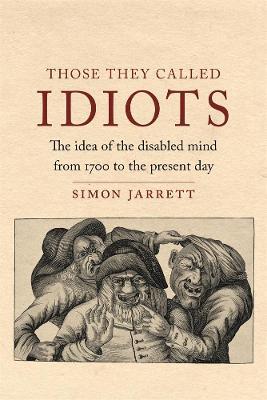 Those They Called Idiots: The Idea of the Disabled Mind from 1700 to the Present Day - Simon Jarrett