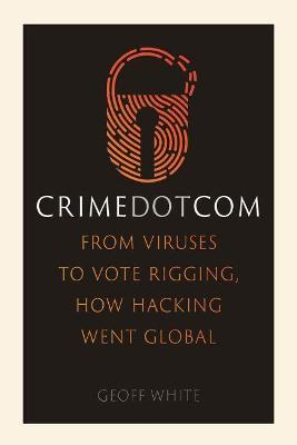Crime Dot Com: From Viruses to Vote Rigging, How Hacking Went Global - Geoff White