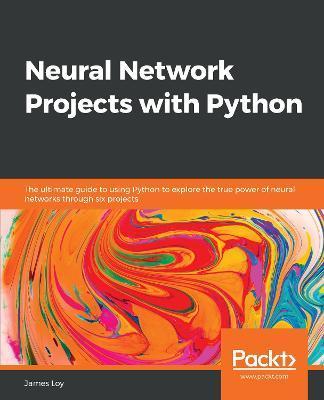 Neural Network Projects with Python: The ultimate guide to using Python to explore the true power of neural networks through six projects - James Loy