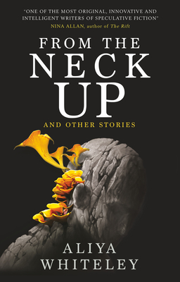 From the Neck Up and Other Stories - Aliya Whiteley