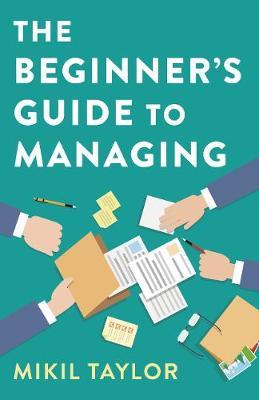 The Beginner's Guide to Managing: A Guide to the Toughest Journey You'll Ever Take - Mikil Taylor