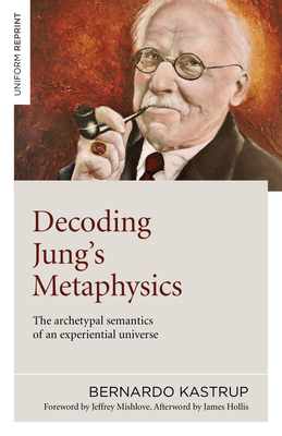 Decoding Jung's Metaphysics: The Archetypal Semantics of an Experiential Universe - Bernardo Kastrup