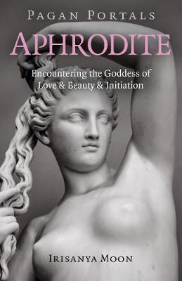 Pagan Portals - Aphrodite: Encountering the Goddess of Love & Beauty & Initiation - Irisanya Moon