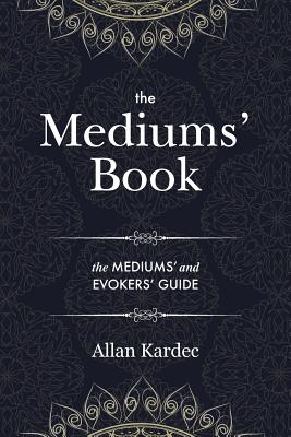 The Mediums' Book: containing Special Teachings from the Spirits on Manifestation, means to communicate with the Invisible World, Develop - Allan Kardec