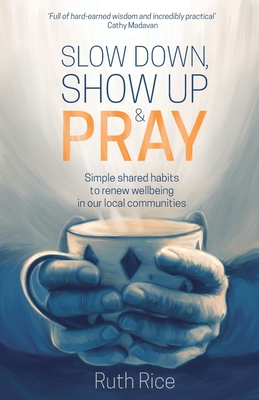 Slow Down, Show Up and Pray: Simple Shared Habits to Renew Wellbeing in Our Local Communities - Ruth Rice