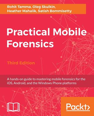 Practical Mobile Forensics - Third Edition: A hands-on guide to mastering mobile forensics for the iOS, Android, and the Windows Phone platforms - Rohit Tamma