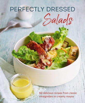Perfectly Dressed Salads: 60 Delicious Recipes from Tangy Vinaigrettes to Creamy Mayos - Louise Pickford