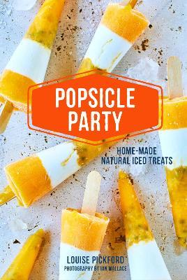 Popsicle Party: Home-Made Natural Iced Treats - Louise Pickford