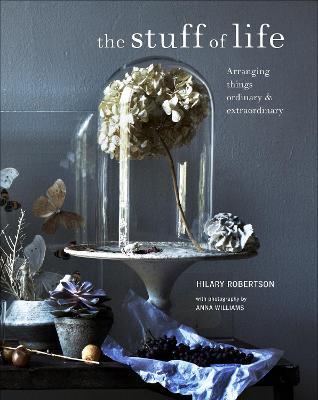 Stuff of Life: Arranging Things Ordinary & Extraordinary - Hilary Robertson