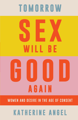 Tomorrow Sex Will Be Good Again: Women and Desire in the Age of Consent - Katherine Angel