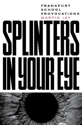 Splinters in Your Eye: Essays on the Frankfurt School - Martin Jay