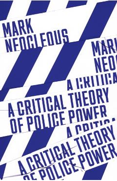 A Critical Theory of Police Power: The Fabrication of the Social Order - Mark Neocleous