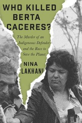 Who Killed Berta Caceres?: Dams, Death Squads, and an Indigenous Defender's Battle for the Planet - Nina Lakhani