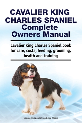 Cavalier King Charles Spaniel Complete Owners Manual. Cavalier King Charles Spaniel book for care, costs, feeding, grooming, health and training - Asia Moore