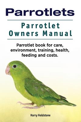 Parrotlets. Parrotlet Owners Manual. Parrotlet Book for Care, Environment, Training, Health, Feeding and Costs. - Harry Holdstone