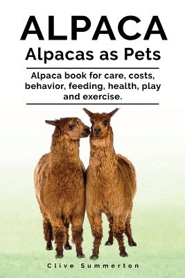 Alpaca. Alpacas as Pets. Alpaca book for care, costs, behavior, feeding, health, play and exercise. - Clive Summerton