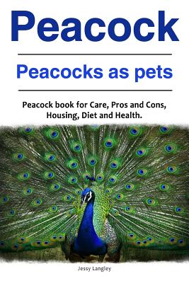 Peacock. Peacocks as pets. Peacock book for Care, Pros and Cons, Housing, Diet and Health. - Jessy Langley