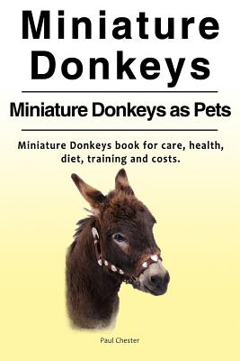 Miniature Donkeys. Miniature Donkeys as Pets. Miniature Donkeys book for care, health, diet, training and costs. - Paul Chester
