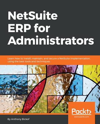NetSuite ERP for Administrators: Learn how to install, maintain, and secure a NetSuite implementation, using the best tools and techniques - Anthony Bickof