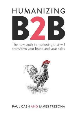 Humanizing B2B: The New Truth in Marketing That Will Transform Your Brand and Your Sales - Paul Cash