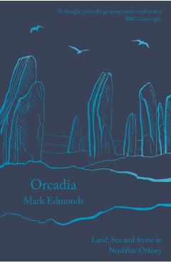 Orcadia: Land, Sea and Stone in Neolithic Orkney - Mark Edmonds