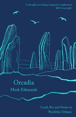 Orcadia: Land, Sea and Stone in Neolithic Orkney - Mark Edmonds
