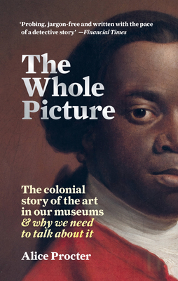The Whole Picture: The Colonial Story of the Art in Our Museums & Why We Need to Talk about It - Alice Procter