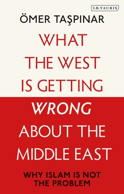 What the West Is Getting Wrong about the Middle East: Why Islam Is Not the Problem - �mer Taspinar