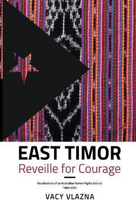 East Timor Reveille for Courage: Recollections of an Australian Human Rights Activist, 1998-2001 - Vacy Vlazna