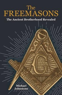 The Freemasons: The Ancient Brotherhood Revealed - Michael Johnstone
