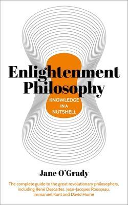 Knowledge in a Nutshell: Enlightenment Philosophy: The Complete Guide to the Great Revolutionary Philosophers, Including Ren� Descartes, Jean-Jacques - Jane O'grady