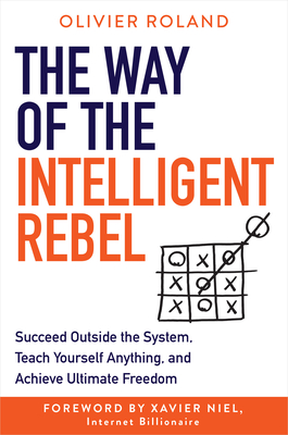 The Way of the Intelligent Rebel: Succeed Outside the System, Teach Yourself Anything, and Achieve Ultimate Freedom - Olivier Roland