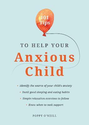 101 Tips to Help Your Anxious Child: Ways to Help Your Child Overcome Their Fears and Worries - Poppy O'neill