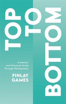 Top to Bottom: A Memoir and Personal Guide Through Phalloplasty - Finlay Games