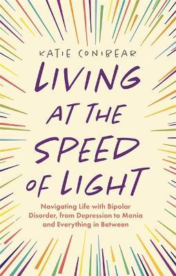 Living at the Speed of Light: Navigating Life with Bipolar Disorder, from Depression to Mania and Everything in Between - Katie Conibear