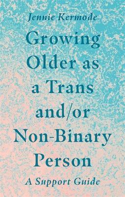 Growing Older as a Trans And/Or Non-Binary Person: A Support Guide - Jennie Kermode