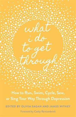 What I Do to Get Through: How to Run, Swim, Cycle, Sew, or Sing Your Way Through Depression - James Withey