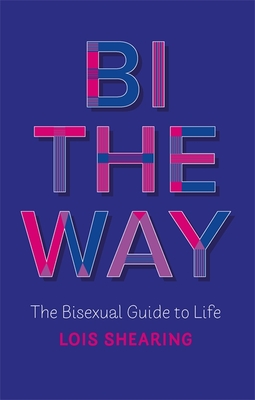 Bi the Way: The Bisexual Guide to Life - Lois Shearing
