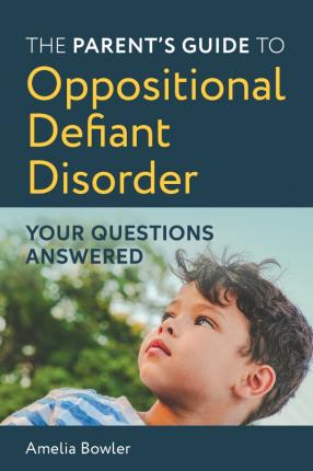 The Parent's Guide to Oppositional Defiant Disorder: Your Questions Answered - Amelia Bowler