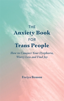 The Anxiety Book for Trans People: How to Conquer Your Dysphoria, Worry Less and Find Joy - Freiya Benson