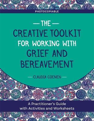 The Creative Toolkit for Working with Grief and Bereavement: A Practitioner's Guide with Activities and Worksheets - Claudia Coenen