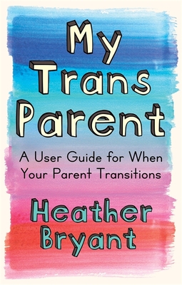 My Trans Parent: A User Guide for When Your Parent Transitions - Heather Bryant