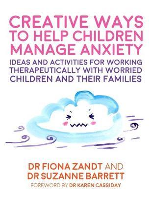 Creative Ways to Help Children Manage Anxiety: Ideas and Activities for Working Therapeutically with Worried Children and Their Families - Fiona Zandt