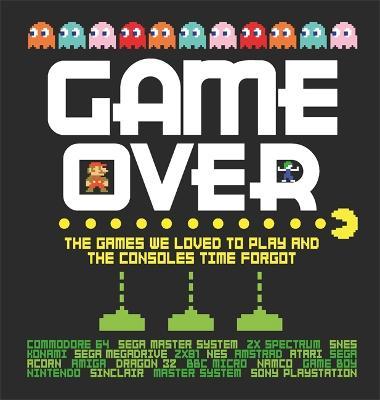Game Over: The Games We Loved to Play and the Consoles Time Forgot - Dan Whitehead
