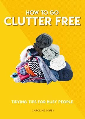 How to Go Clutter Free: Tidying Tips for Busy People - Caroline Jones