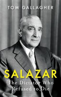 Salazar: The Dictator Who Refused to Die - Tom Gallagher