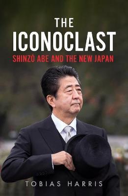 The Iconoclast: Shinzo Abe and the New Japan - Tobias Harris