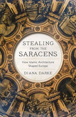 Stealing from the Saracens: How Islamic Architecture Shaped Europe - Diana Darke