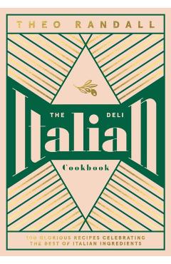 The Italian Deli Cookbook: 100 Glorious Recipes Celebrating the Best of Italian Ingredients - Theo Randall