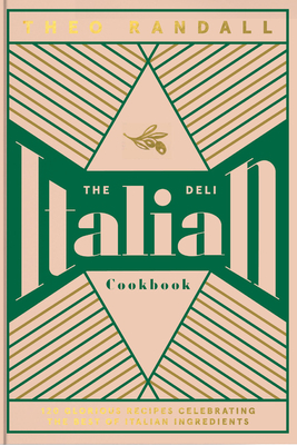 The Italian Deli Cookbook: 100 Glorious Recipes Celebrating the Best of Italian Ingredients - Theo Randall